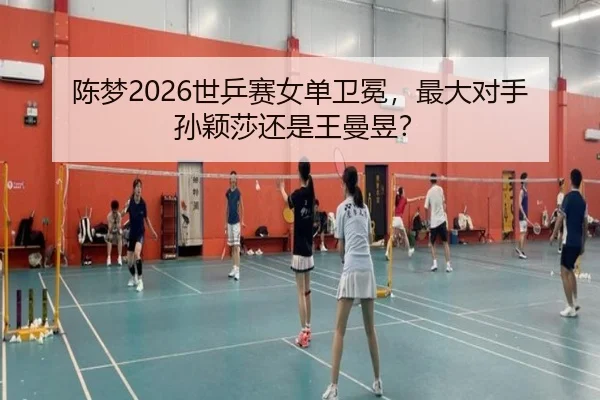 陈梦2026世乒赛女单卫冕，最大对手孙颖莎还是王曼昱？