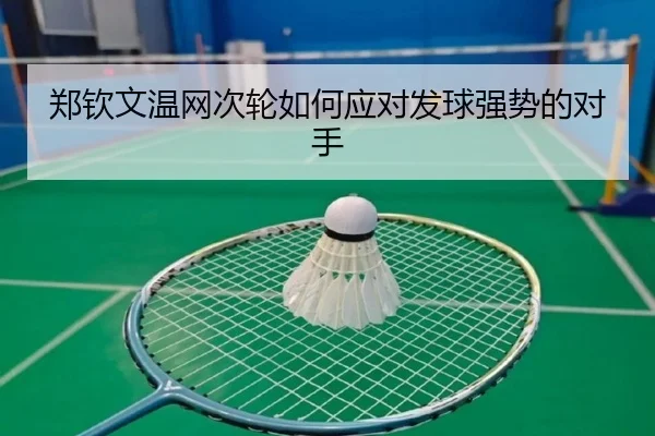 郑钦文温网次轮如何应对发球强势的对手
