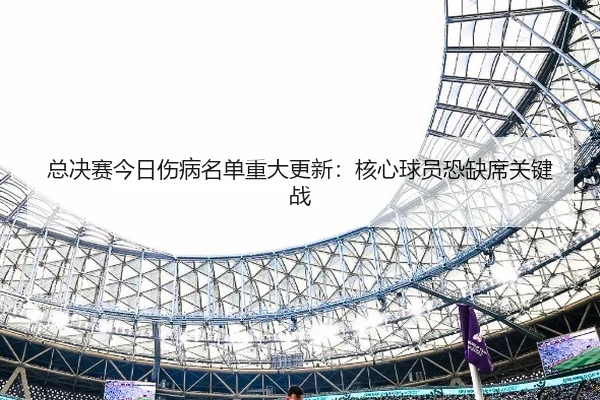 总决赛今日伤病名单重大更新：核心球员恐缺席关键战