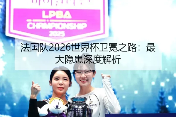 法国队2026世界杯卫冕之路：最大隐患深度解析