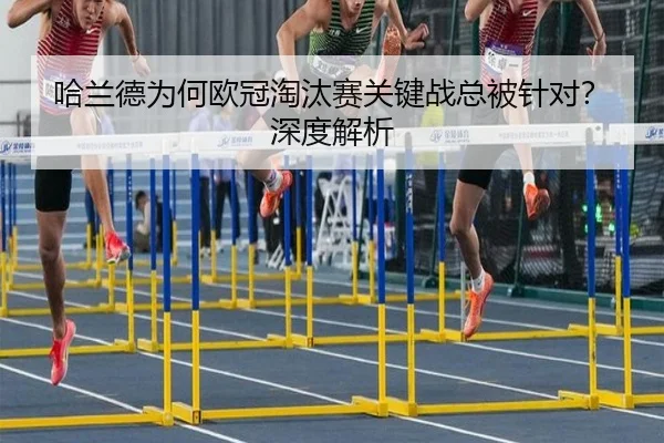 哈兰德为何欧冠淘汰赛关键战总被针对？深度解析