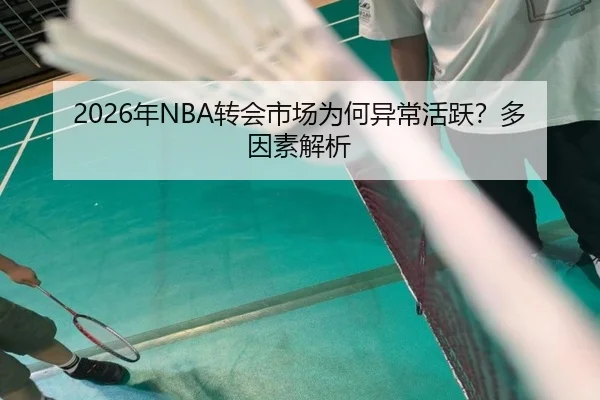 2026年NBA转会市场为何异常活跃？多因素解析