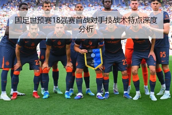 国足世预赛18强赛首战对手技战术特点深度分析